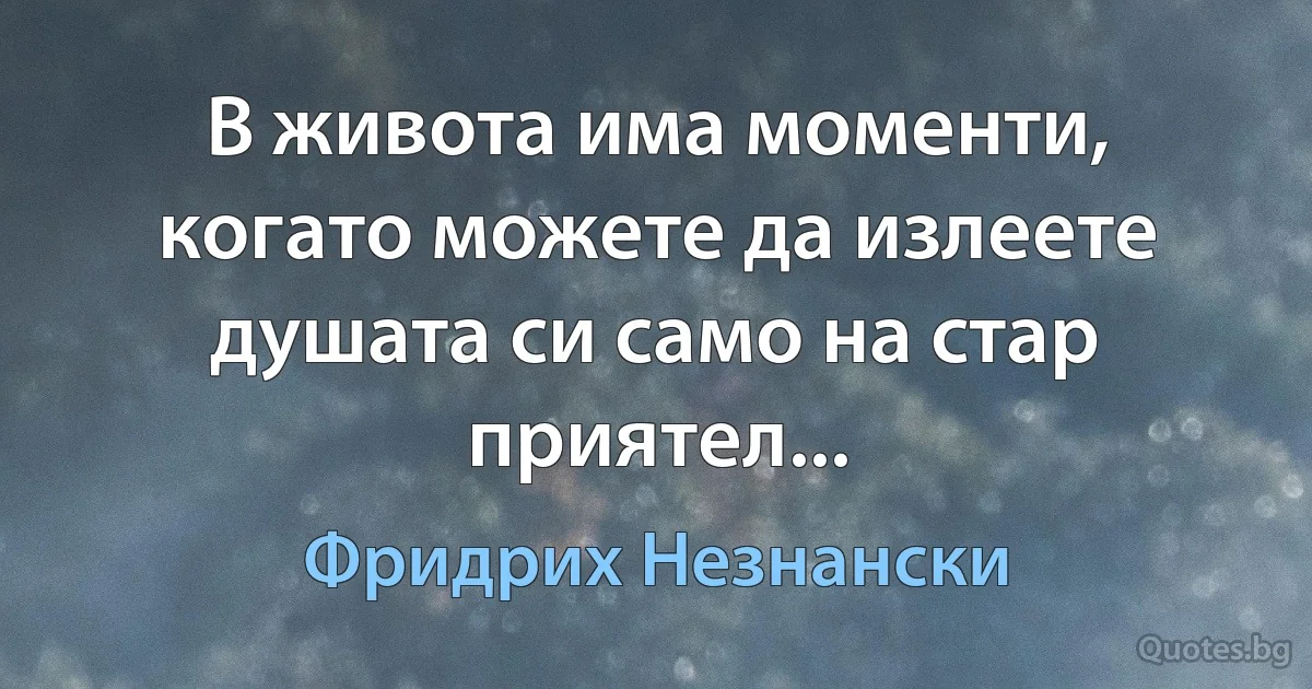 В живота има моменти, когато можете да излеете душата си само на стар приятел... (Фридрих Незнански)