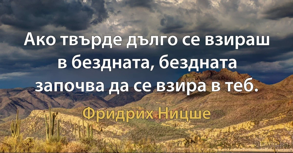 Ако твърде дълго се взираш в бездната, бездната започва да се взира в теб. (Фридрих Ницше)