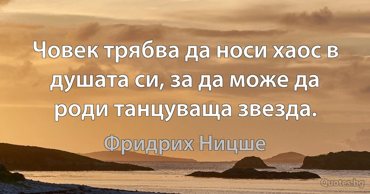 Човек трябва да носи хаос в душата си, за да може да роди танцуваща звезда. (Фридрих Ницше)