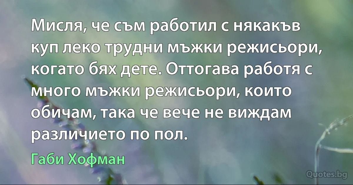 Мисля, че съм работил с някакъв куп леко трудни мъжки режисьори, когато бях дете. Оттогава работя с много мъжки режисьори, които обичам, така че вече не виждам различието по пол. (Габи Хофман)