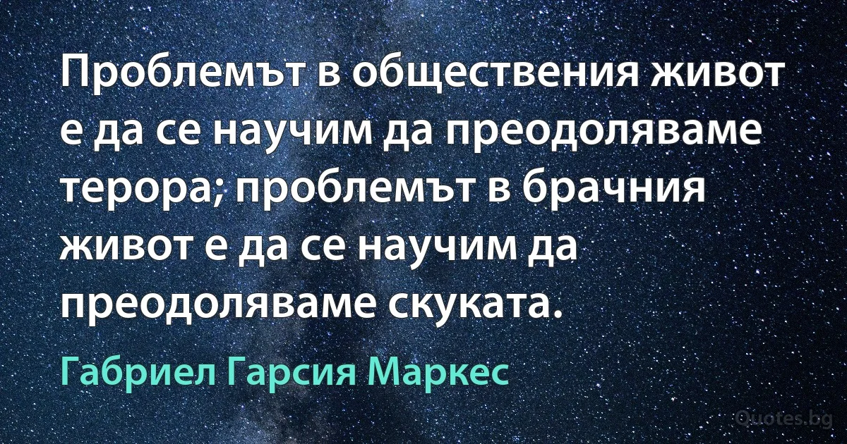 Проблемът в обществения живот е да се научим да преодоляваме терора; проблемът в брачния живот е да се научим да преодоляваме скуката. (Габриел Гарсия Маркес)