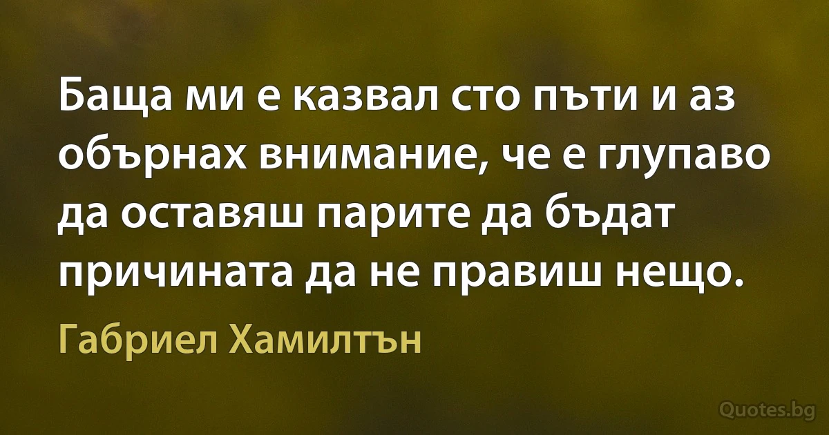 Баща ми е казвал сто пъти и аз обърнах внимание, че е глупаво да оставяш парите да бъдат причината да не правиш нещо. (Габриел Хамилтън)