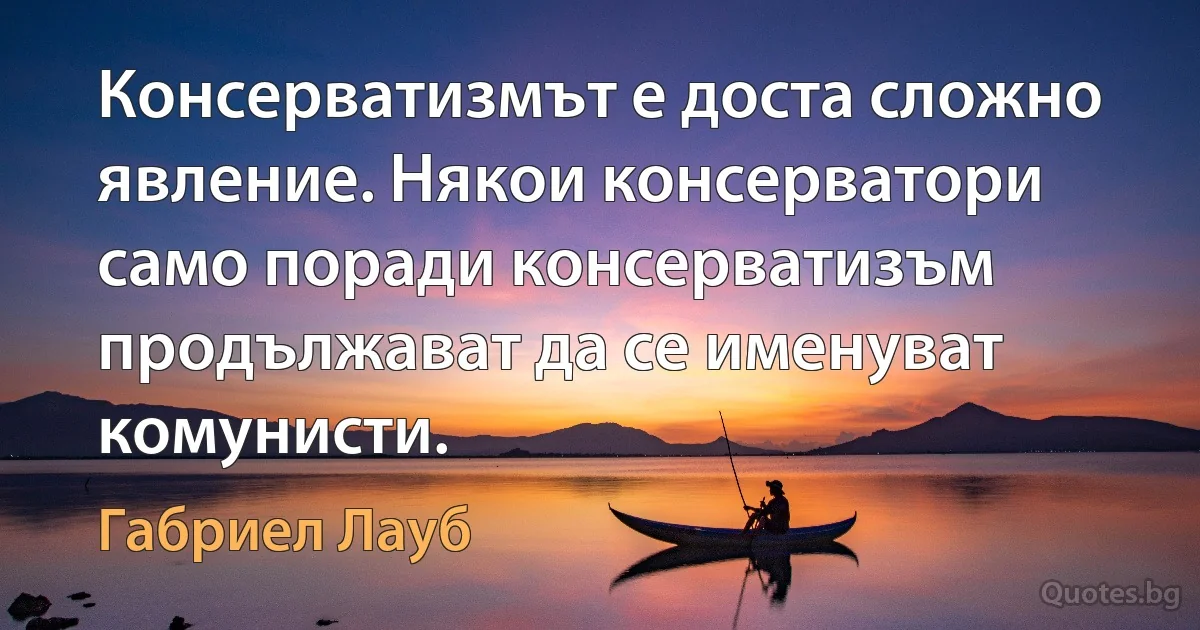 Консерватизмът е доста сложно явление. Някои консерватори само поради консерватизъм продължават да се именуват комунисти. (Габриел Лауб)