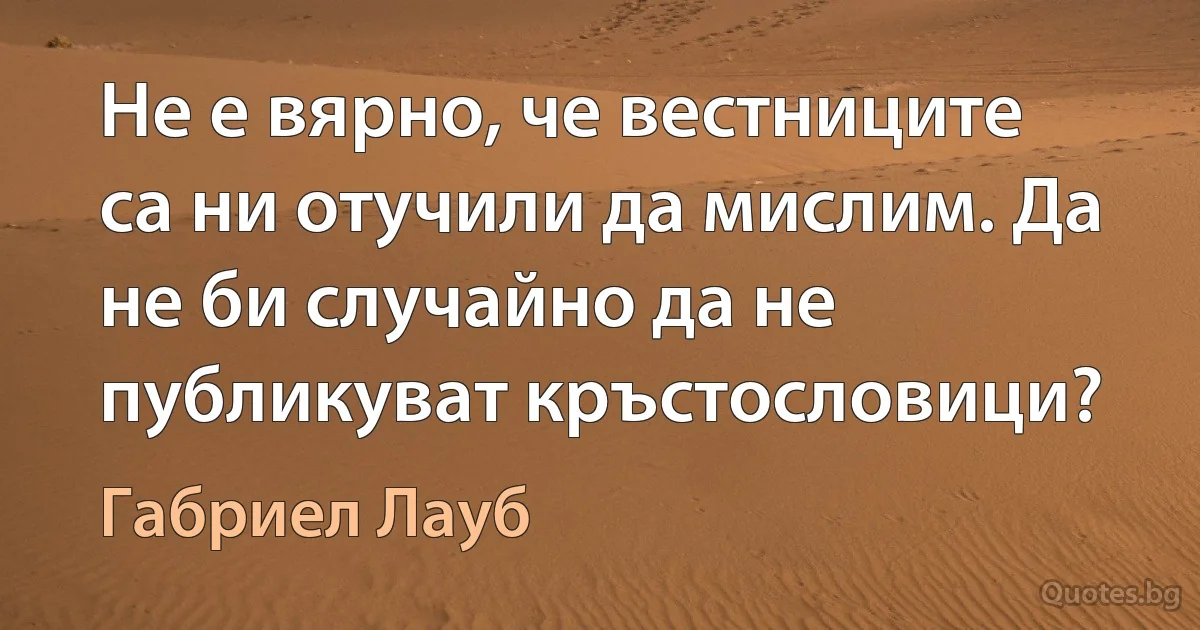 Не е вярно, че вестниците са ни отучили да мислим. Да не би случайно да не публикуват кръстословици? (Габриел Лауб)