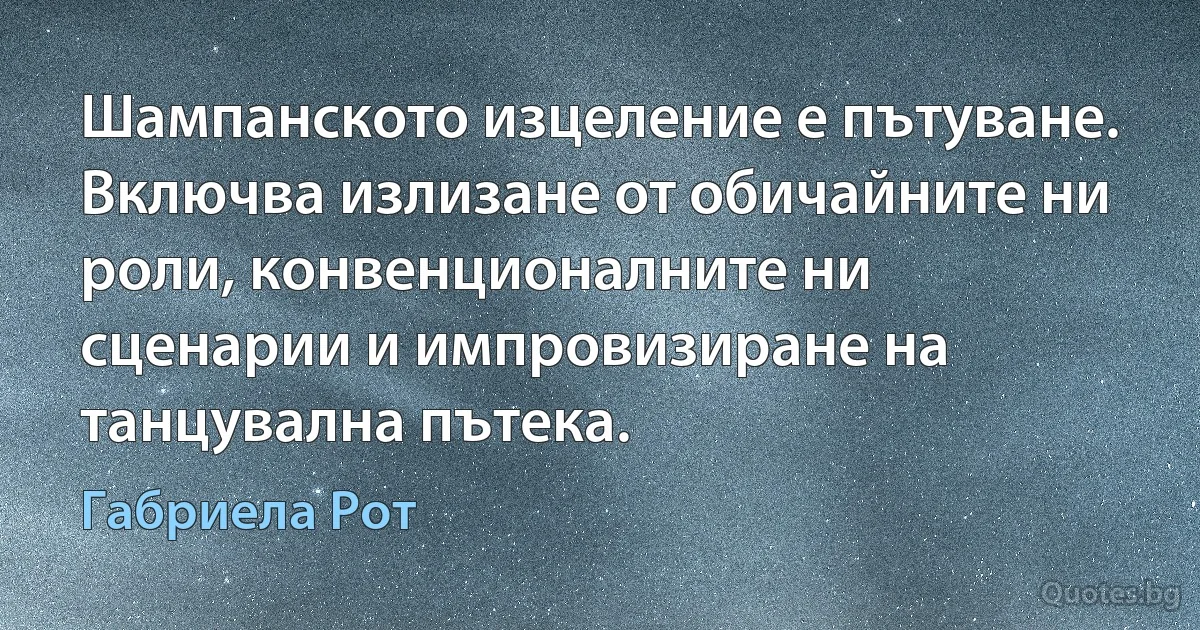 Шампанското изцеление е пътуване. Включва излизане от обичайните ни роли, конвенционалните ни сценарии и импровизиране на танцувална пътека. (Габриела Рот)