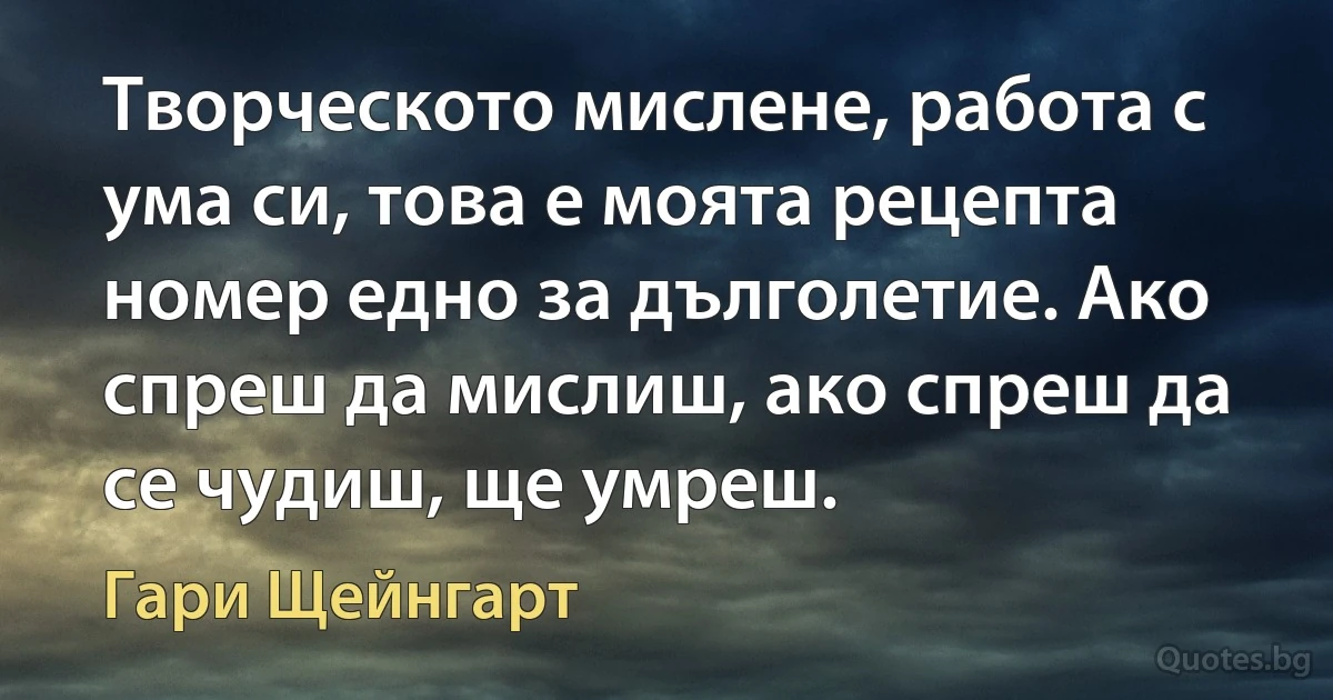 Творческото мислене, работа с ума си, това е моята рецепта номер едно за дълголетие. Ако спреш да мислиш, ако спреш да се чудиш, ще умреш. (Гари Щейнгарт)