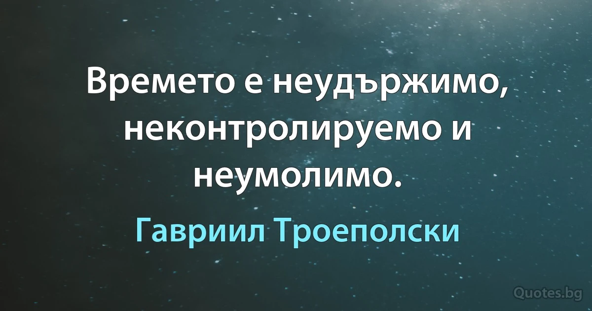 Времето е неудържимо, неконтролируемо и неумолимо. (Гавриил Троеполски)