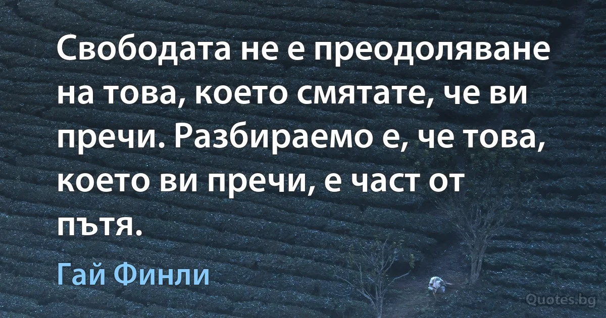 Свободата не е преодоляване на това, което смятате, че ви пречи. Разбираемо е, че това, което ви пречи, е част от пътя. (Гай Финли)