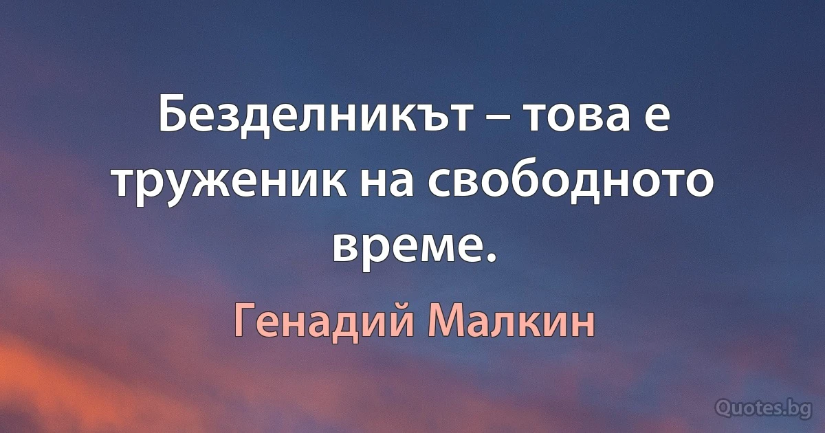 Безделникът – това е труженик на свободното време. (Генадий Малкин)