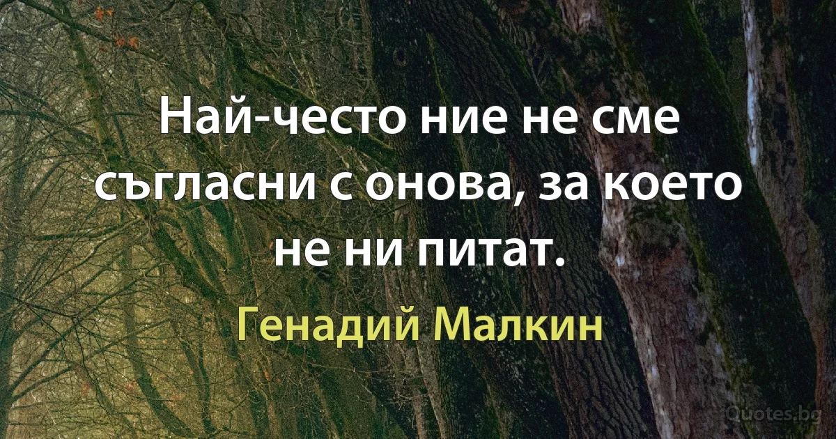 Най-често ние не сме съгласни с онова, за което не ни питат. (Генадий Малкин)