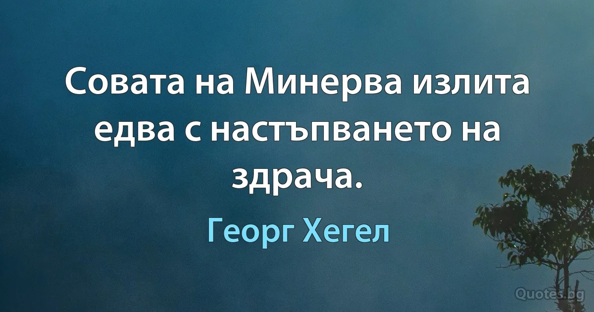 Совата на Минерва излита едва с настъпването на здрача. (Георг Хегел)