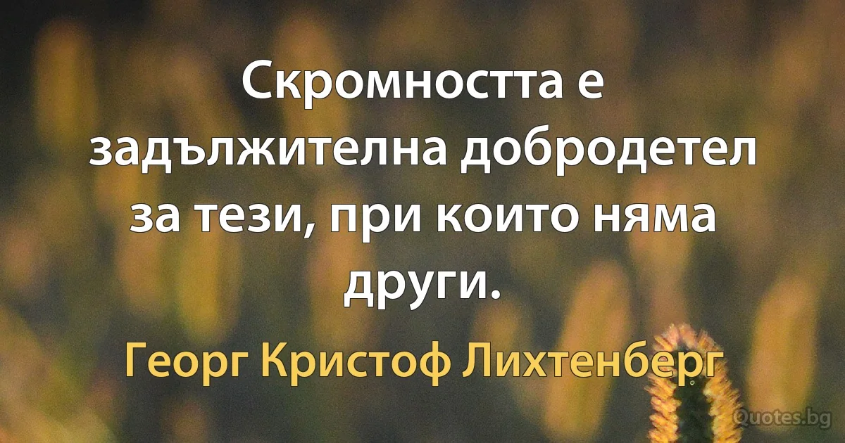 Скромността е задължителна добродетел за тези, при които няма други. (Георг Кристоф Лихтенберг)