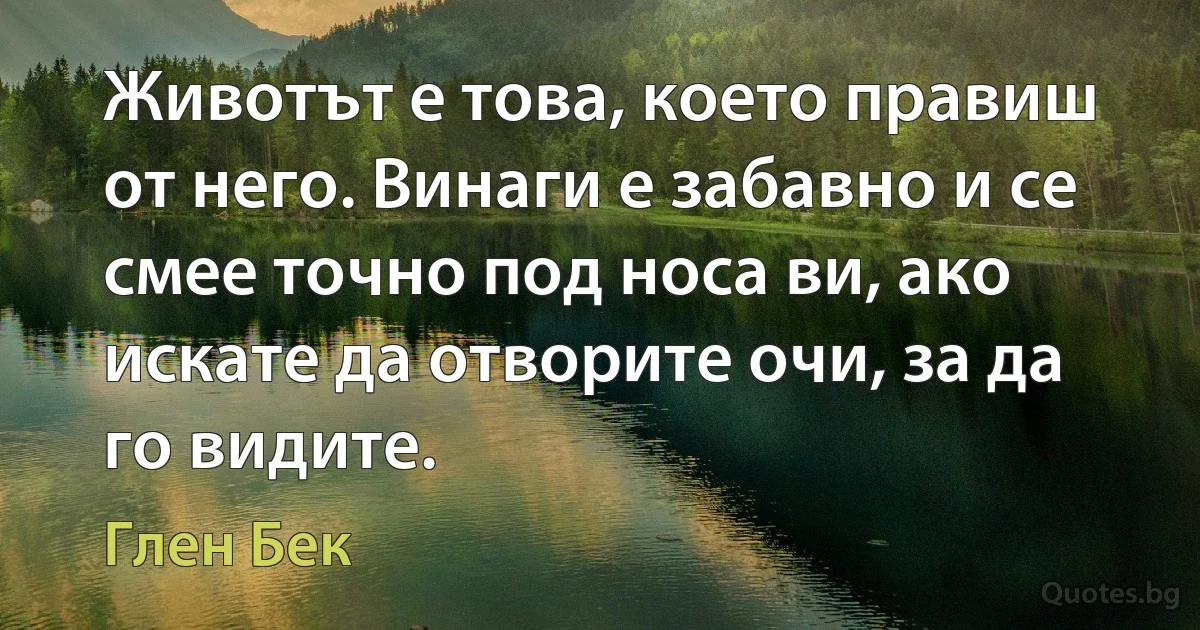 Животът е това, което правиш от него. Винаги е забавно и се смее точно под носа ви, ако искате да отворите очи, за да го видите. (Глен Бек)