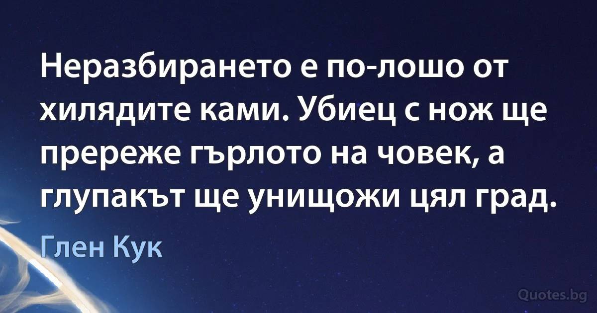 Неразбирането е по-лошо от хилядите ками. Убиец с нож ще пререже гърлото на човек, а глупакът ще унищожи цял град. (Глен Кук)