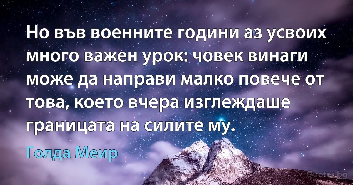 Но във военните години аз усвоих много важен урок: човек винаги може да направи малко повече от това, което вчера изглеждаше границата на силите му. (Голда Меир)