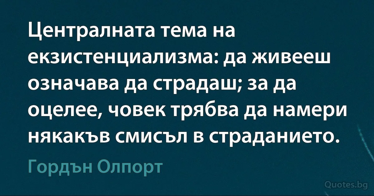 Централната тема на екзистенциализма: да живееш означава да страдаш; за да оцелее, човек трябва да намери някакъв смисъл в страданието. (Гордън Олпорт)