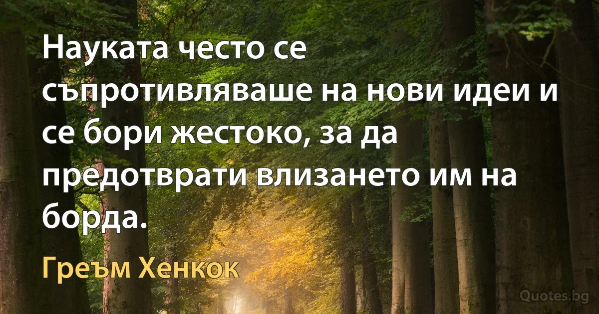 Науката често се съпротивляваше на нови идеи и се бори жестоко, за да предотврати влизането им на борда. (Греъм Хенкок)