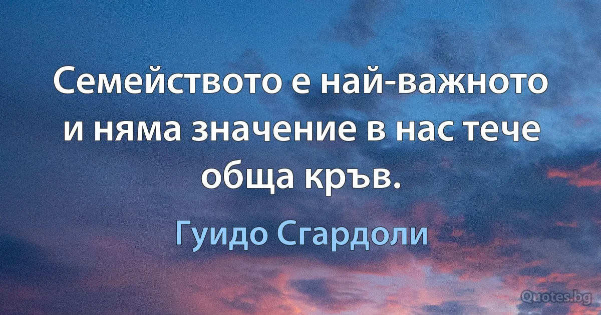 Семейството е най-важното и няма значение в нас тече обща кръв. (Гуидо Сгардоли)