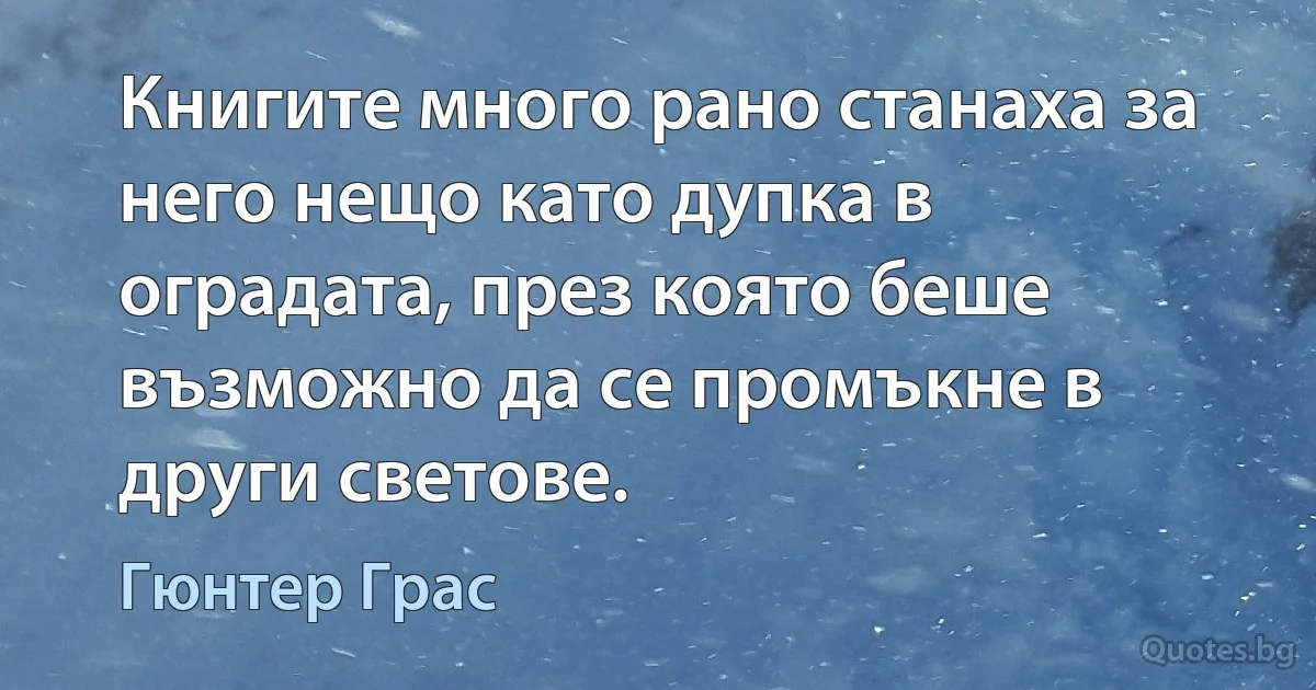 Книгите много рано станаха за него нещо като дупка в оградата, през която беше възможно да се промъкне в други светове. (Гюнтер Грас)