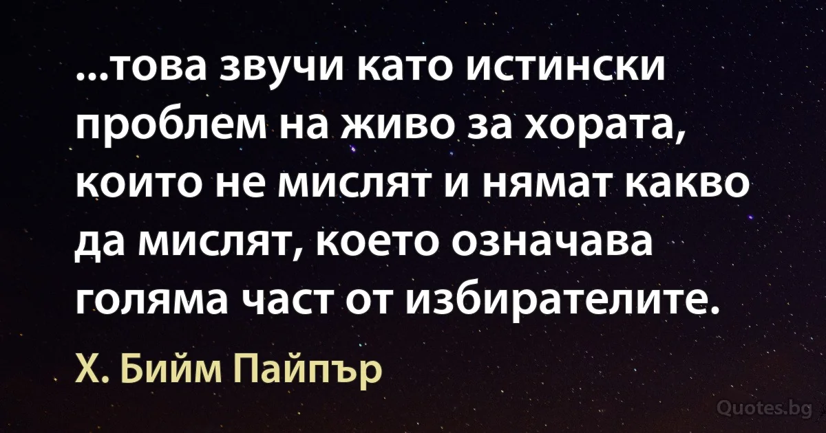 ...това звучи като истински проблем на живо за хората, които не мислят и нямат какво да мислят, което означава голяма част от избирателите. (Х. Бийм Пайпър)