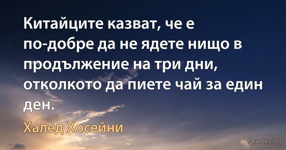 Китайците казват, че е по-добре да не ядете нищо в продължение на три дни, отколкото да пиете чай за един ден. (Халед Хосейни)