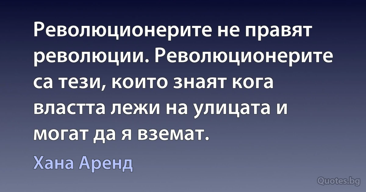 Революционерите не правят революции. Революционерите са тези, които знаят кога властта лежи на улицата и могат да я вземат. (Хана Аренд)