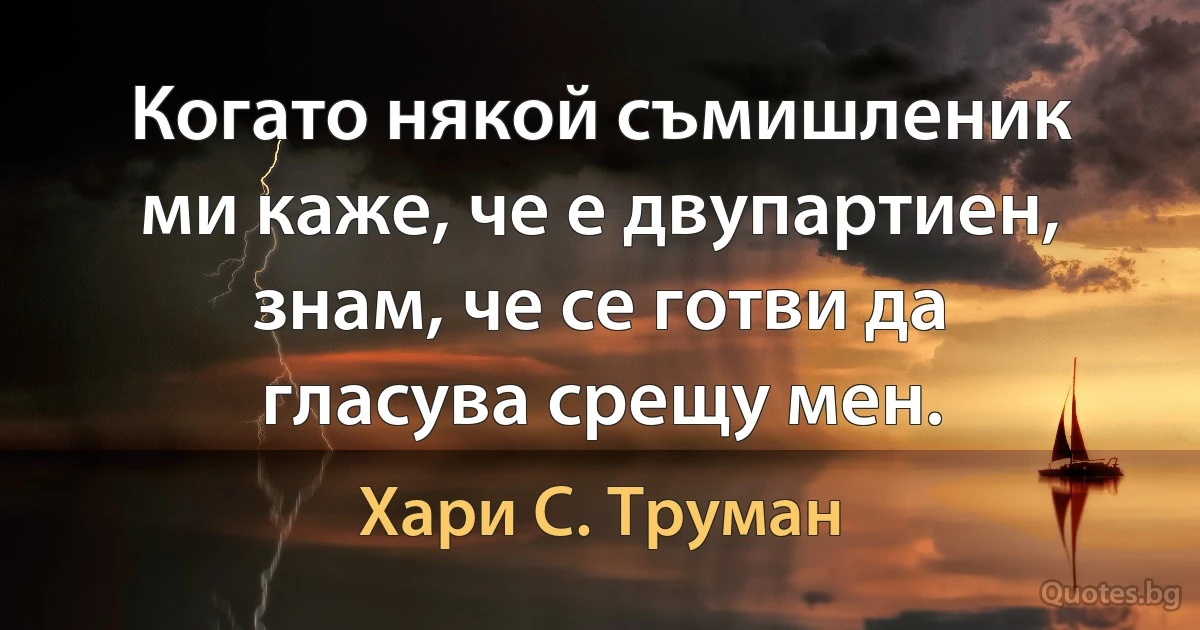 Когато някой съмишленик ми каже, че е двупартиен, знам, че се готви да гласува срещу мен. (Хари С. Труман)