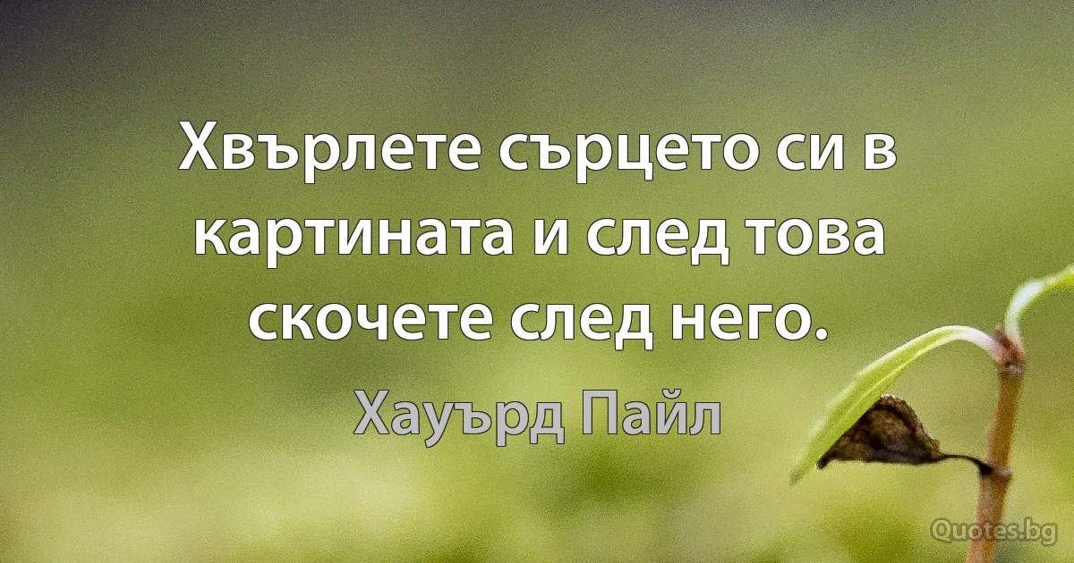 Хвърлете сърцето си в картината и след това скочете след него. (Хауърд Пайл)