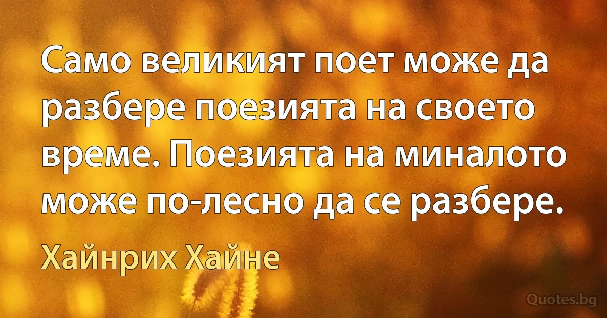 Само великият поет може да разбере поезията на своето време. Поезията на миналото може по-лесно да се разбере. (Хайнрих Хайне)