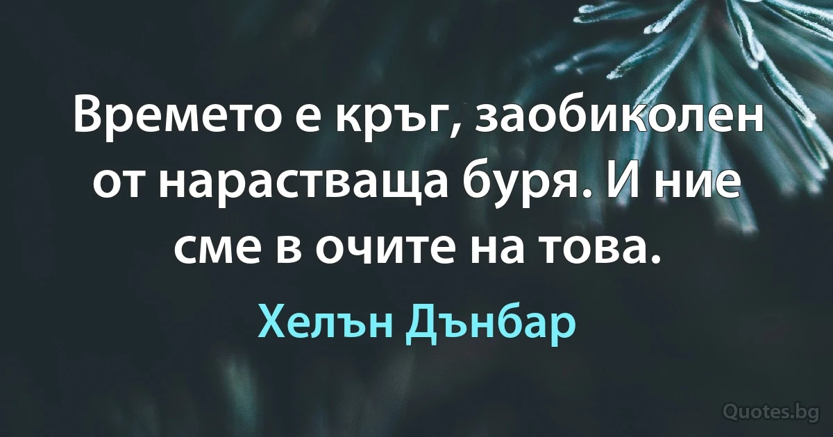 Времето е кръг, заобиколен от нарастваща буря. И ние сме в очите на това. (Хелън Дънбар)