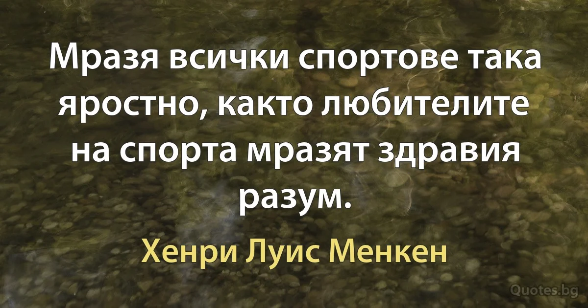 Мразя всички спортове така яростно, както любителите на спорта мразят здравия разум. (Хенри Луис Менкен)