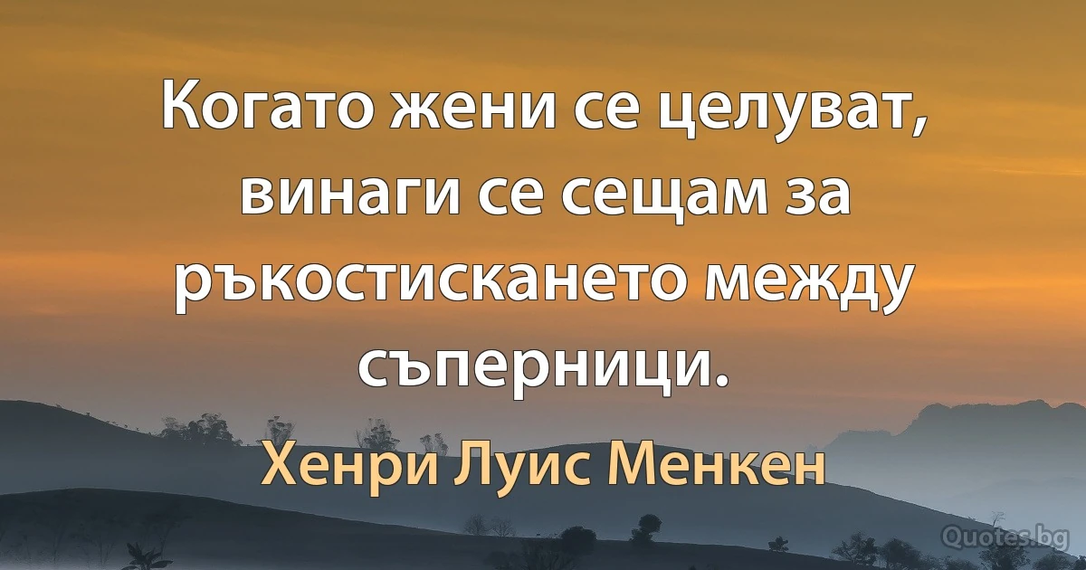 Когато жени се целуват, винаги се сещам за ръкостискането между съперници. (Хенри Луис Менкен)