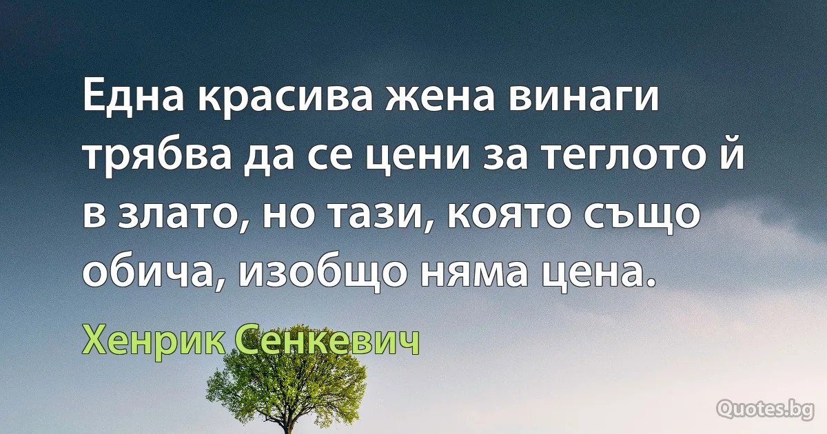 Една красива жена винаги трябва да се цени за теглото й в злато, но тази, която също обича, изобщо няма цена. (Хенрик Сенкевич)