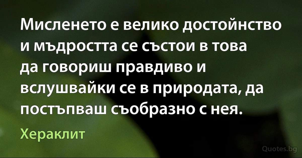 Мисленето е велико достойнство и мъдростта се състои в това да говориш правдиво и вслушвайки се в природата, да постъпваш съобразно с нея. (Хераклит)