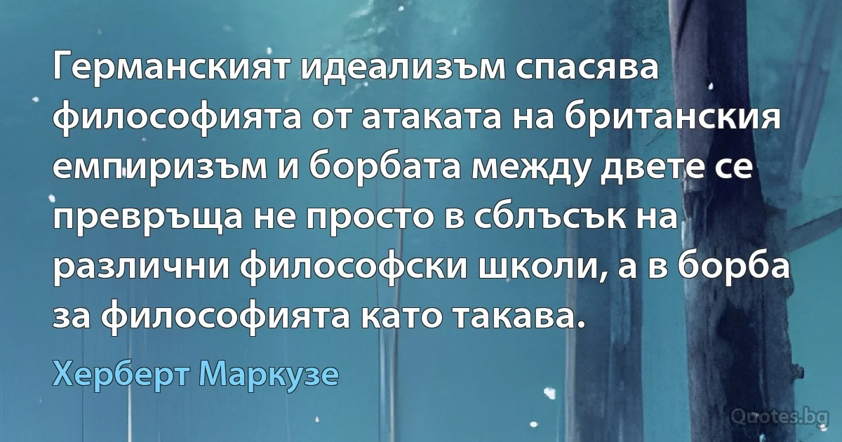 Германският идеализъм спасява философията от атаката на британския емпиризъм и борбата между двете се превръща не просто в сблъсък на различни философски школи, а в борба за философията като такава. (Херберт Маркузе)