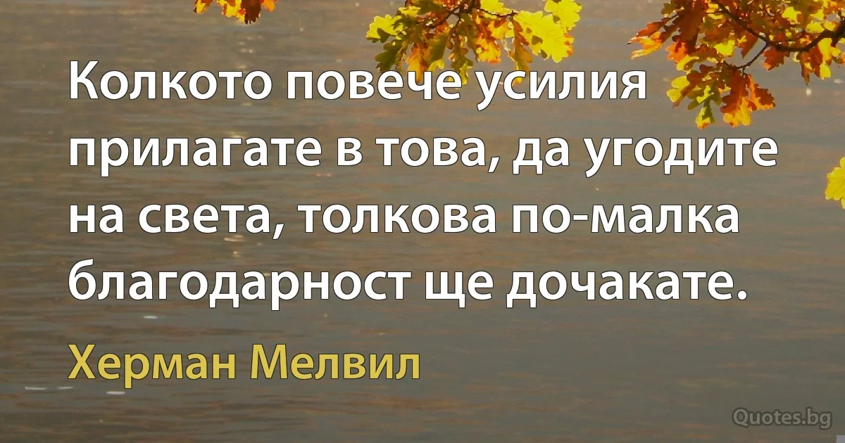 Колкото повече усилия прилагате в това, да угодите на света, толкова по-малка благодарност ще дочакате. (Херман Мелвил)