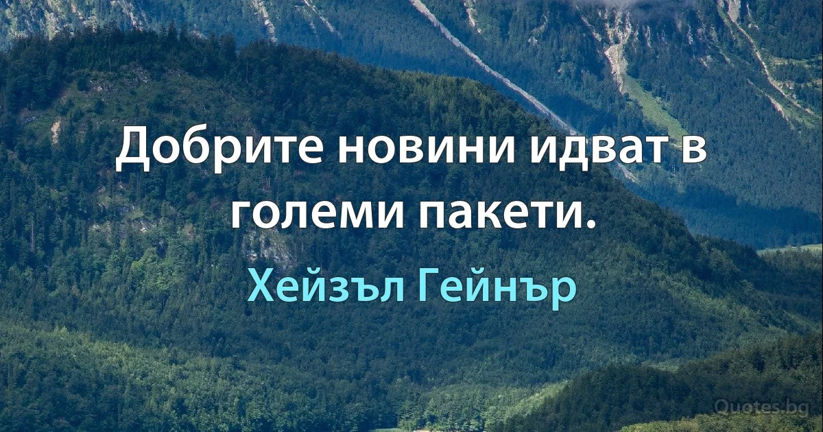 Добрите новини идват в големи пакети. (Хейзъл Гейнър)