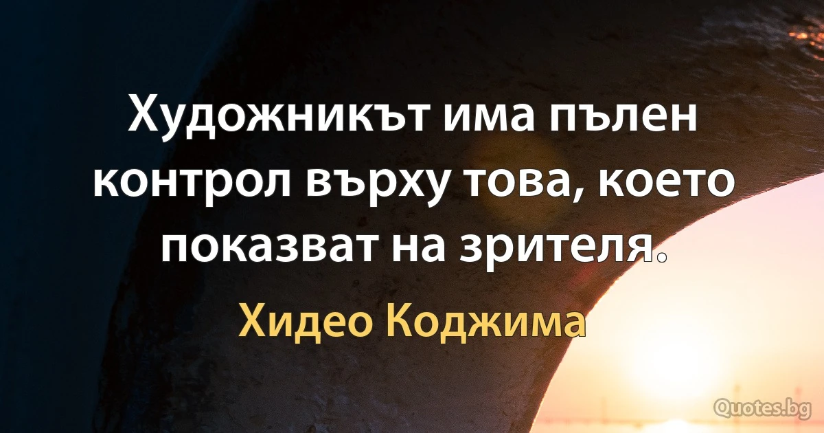 Художникът има пълен контрол върху това, което показват на зрителя. (Хидео Коджима)