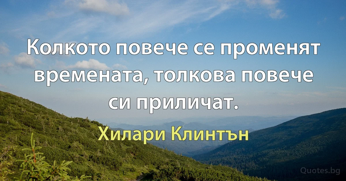 Колкото повече се променят времената, толкова повече си приличат. (Хилари Клинтън)