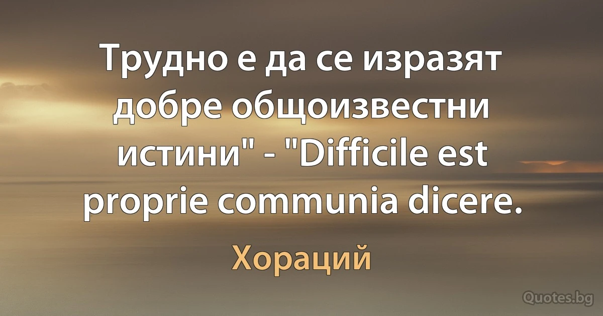 Трудно е да се изразят добре общоизвестни истини" - "Difficile est proprie communia dicere. (Хораций)