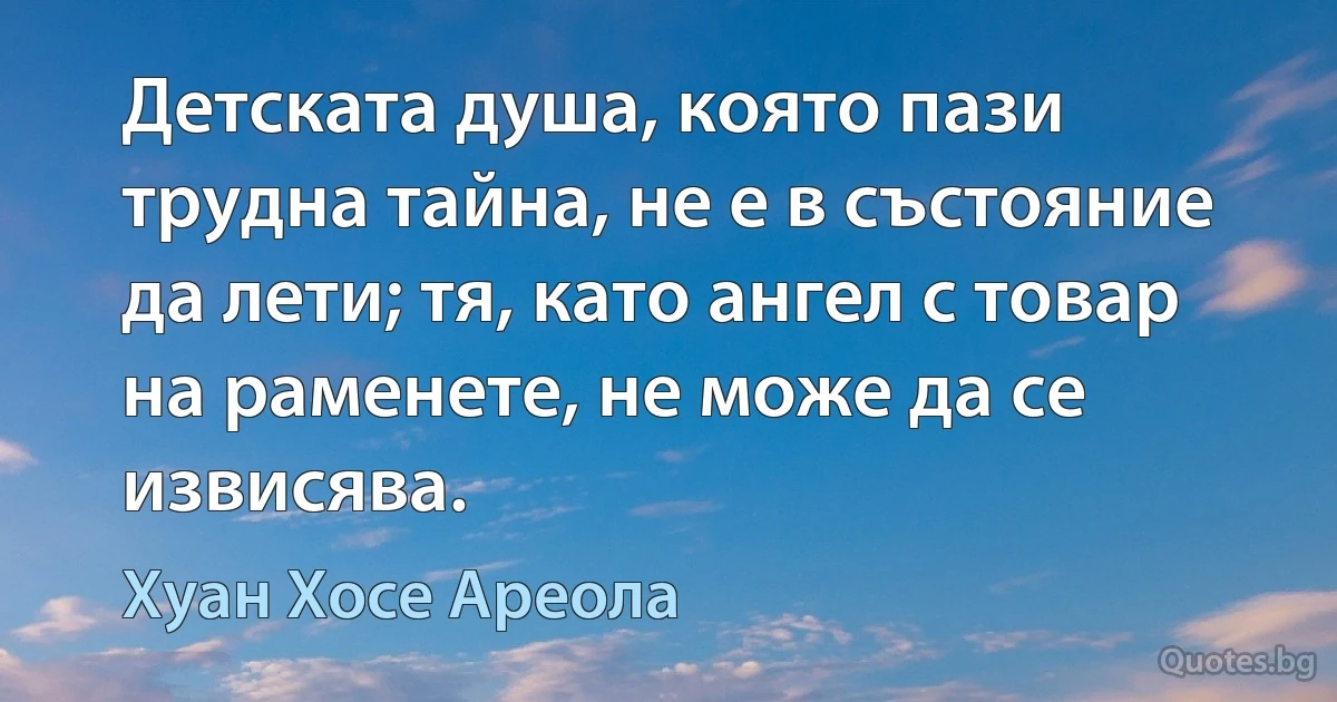 Детската душа, която пази трудна тайна, не е в състояние да лети; тя, като ангел с товар на раменете, не може да се извисява. (Хуан Хосе Ареола)