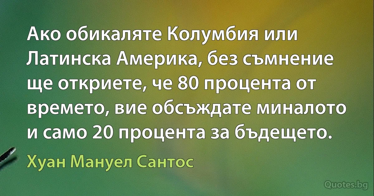 Ако обикаляте Колумбия или Латинска Америка, без съмнение ще откриете, че 80 процента от времето, вие обсъждате миналото и само 20 процента за бъдещето. (Хуан Мануел Сантос)