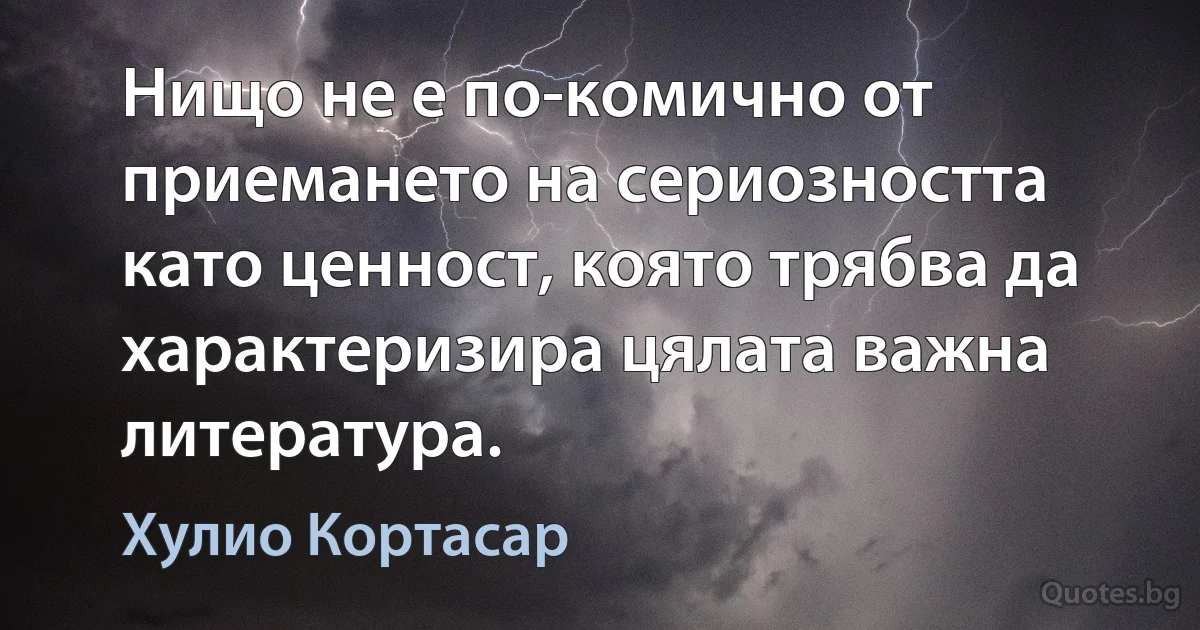 Нищо не е по-комично от приемането на сериозността като ценност, която трябва да характеризира цялата важна литература. (Хулио Кортасар)