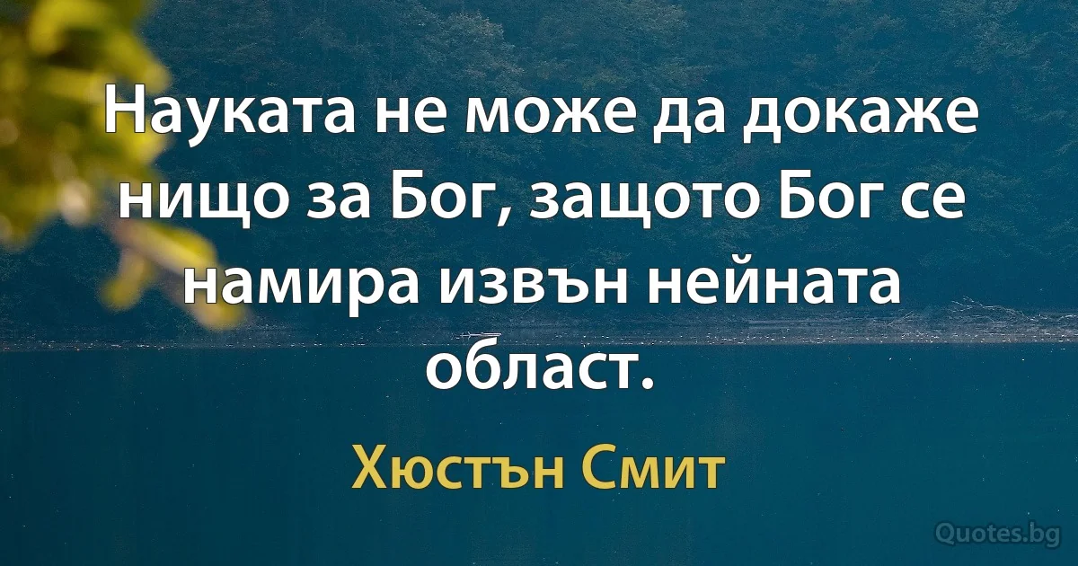 Науката не може да докаже нищо за Бог, защото Бог се намира извън нейната област. (Хюстън Смит)