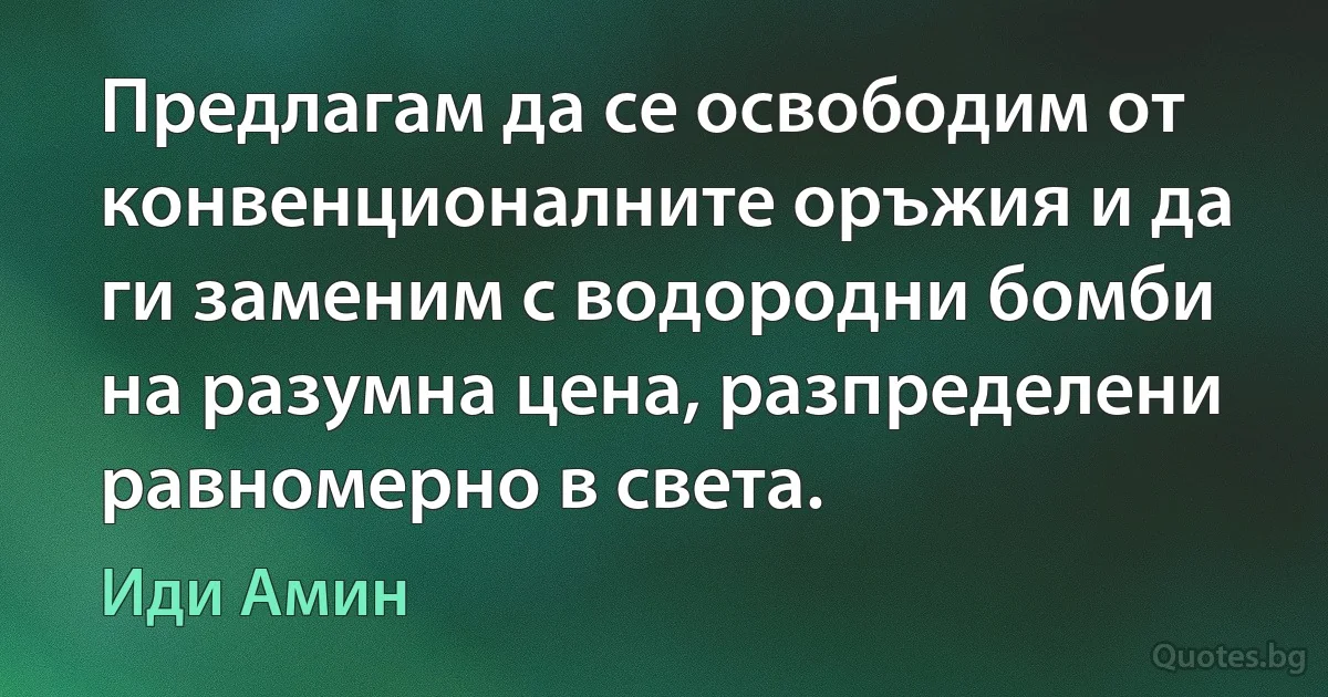 Предлагам да се освободим от конвенционалните оръжия и да ги заменим с водородни бомби на разумна цена, разпределени равномерно в света. (Иди Амин)