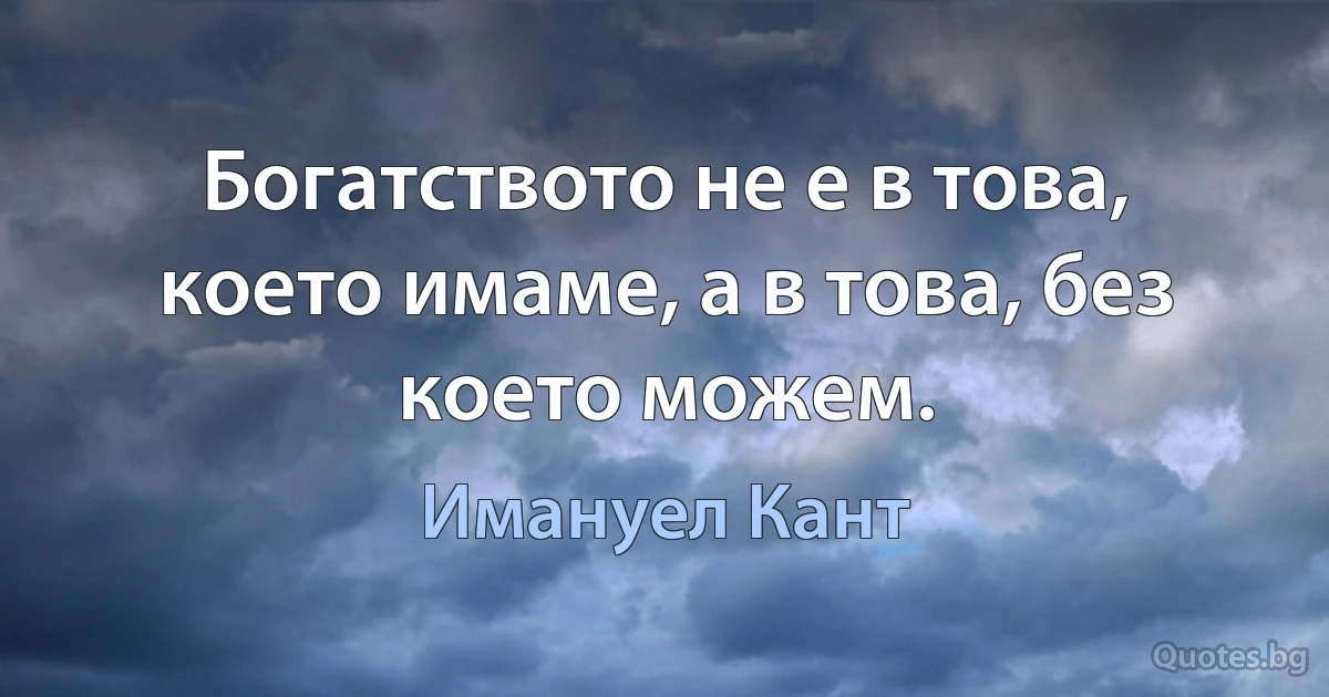 Богатството не е в това, което имаме, а в това, без което можем. (Имануел Кант)