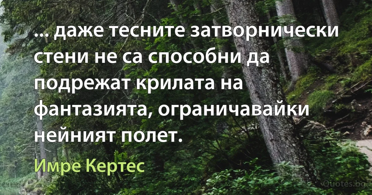 ... даже тесните затворнически стени не са способни да подрежат крилата на фантазията, ограничавайки нейният полет. (Имре Кертес)