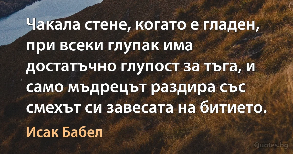 Чакала стене, когато е гладен, при всеки глупак има достатъчно глупост за тъга, и само мъдрецът раздира със смехът си завесата на битието. (Исак Бабел)