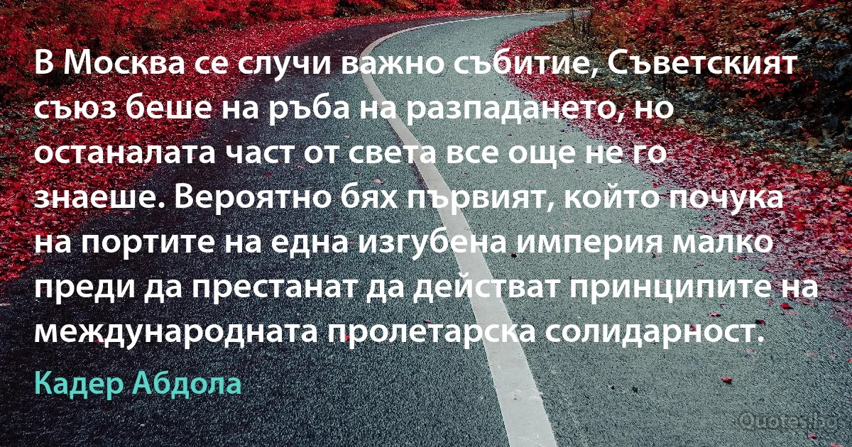 В Москва се случи важно събитие, Съветският съюз беше на ръба на разпадането, но останалата част от света все още не го знаеше. Вероятно бях първият, който почука на портите на една изгубена империя малко преди да престанат да действат принципите на международната пролетарска солидарност. (Кадер Абдола)