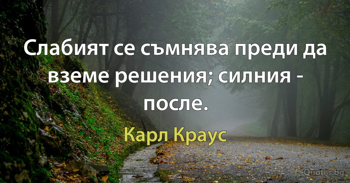 Слабият се съмнява преди да вземе решения; силния - после. (Карл Краус)